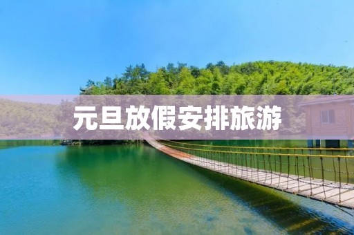 元旦放假安排旅游 元旦放假安排旅游