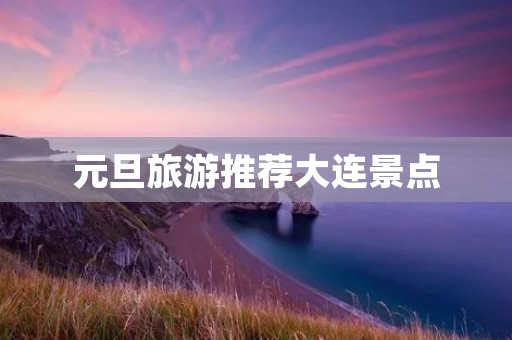 元旦旅游推荐大连景点