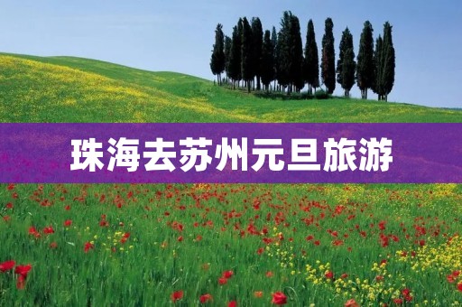 珠海去苏州元旦旅游 珠海去苏州元旦旅游