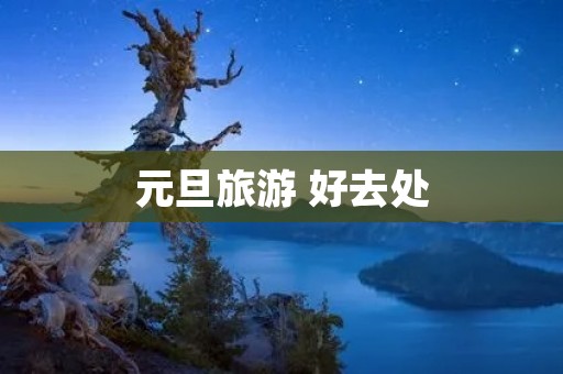 元旦旅游 好去处 元旦旅游 好去处