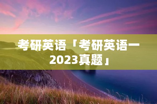 考研英语「考研英语一2023真题」