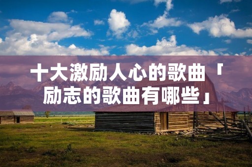 十大激励人心的歌曲「励志的歌曲有哪些」 十大激励人心的歌曲「励志的歌曲有哪些」