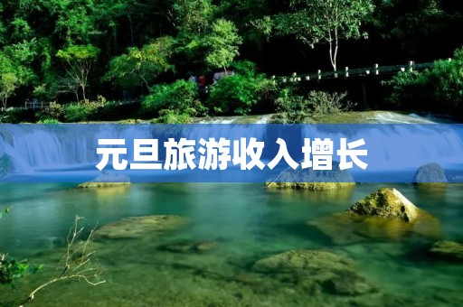 元旦旅游收入增长 元旦旅游收入增长