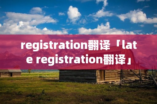 registration翻译「late registration翻译」