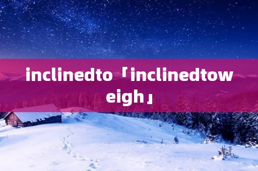 inclinedto「inclinedtoweigh」