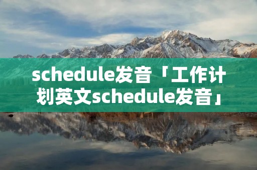 schedule发音「工作计划英文schedule发音」 schedule发音「工作计划英文schedule发音」