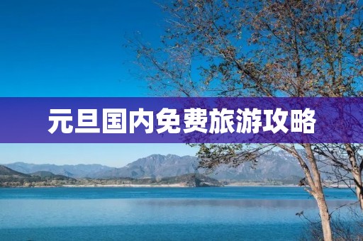 元旦国内免费旅游攻略 元旦国内免费旅游攻略