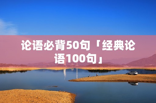 论语必背50句「经典论语100句」