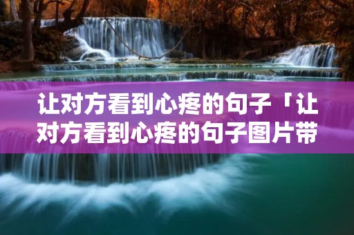 让对方看到心疼的句子「让对方看到心疼的句子图片带字」