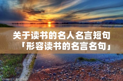 关于读书的名人名言短句「形容读书的名言名句」