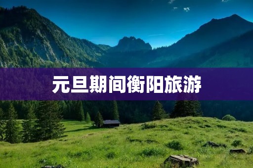 元旦期间衡阳旅游 元旦期间衡阳旅游