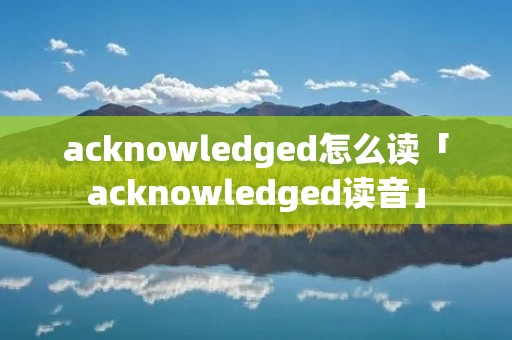 acknowledged怎么读「acknowledged读音」