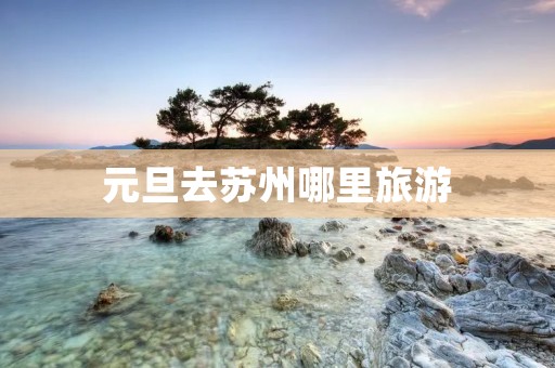 元旦去苏州哪里旅游