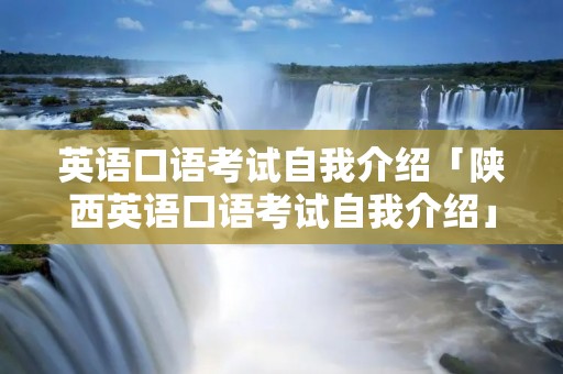 英语口语考试自我介绍「陕西英语口语考试自我介绍」 英语口语考试自我介绍「陕西英语口语考试自我介绍」