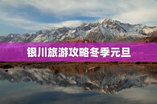 银川旅游攻略冬季元旦 银川旅游攻略冬季元旦