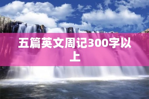 五篇英文周记300字以上 五篇英文周记300字以上