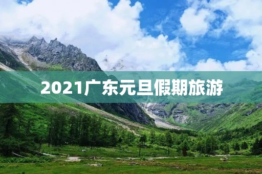 2021广东元旦假期旅游 2021广东元旦假期旅游