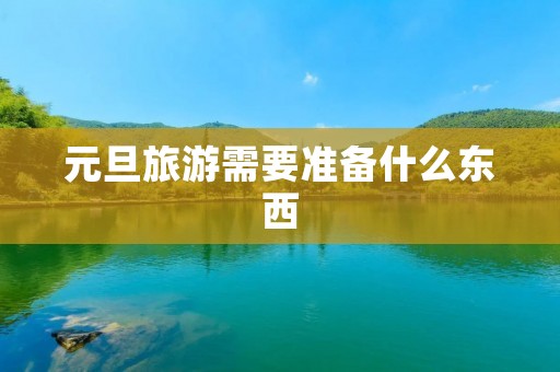 元旦旅游需要准备什么东西 元旦旅游需要准备什么东西