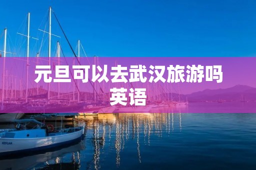 元旦可以去武汉旅游吗英语 元旦可以去武汉旅游吗英语