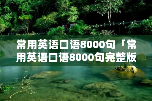 常用英语口语8000句「常用英语口语8000句完整版视频」