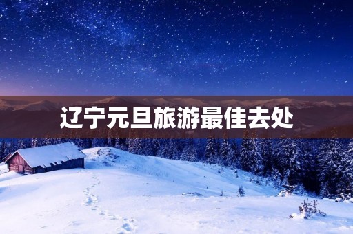 辽宁元旦旅游最佳去处