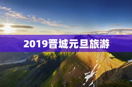 2019晋城元旦旅游