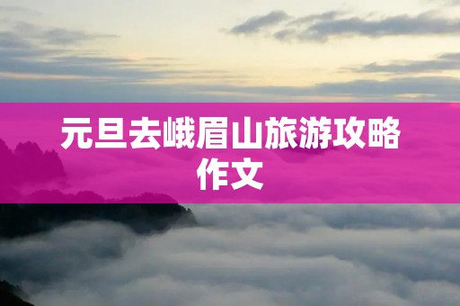 元旦去峨眉山旅游攻略作文