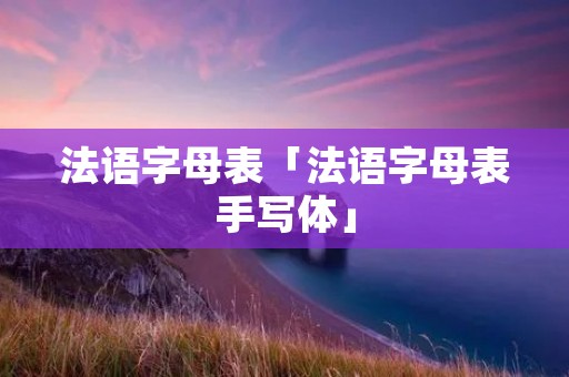 法语字母表「法语字母表手写体」 法语字母表「法语字母表手写体」