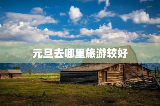 元旦去哪里旅游较好 元旦去哪里旅游较好