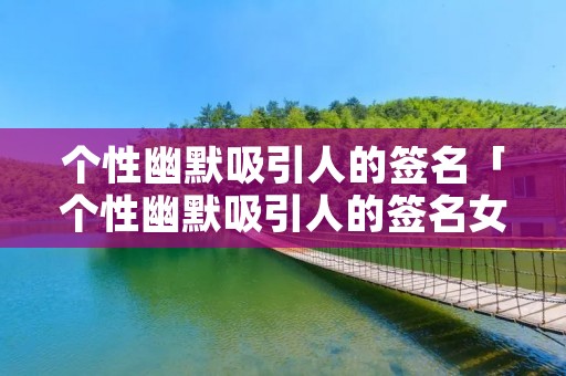 个性幽默吸引人的签名「个性幽默吸引人的签名女生」
