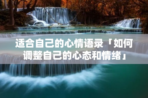 适合自己的心情语录「如何调整自己的心态和情绪」