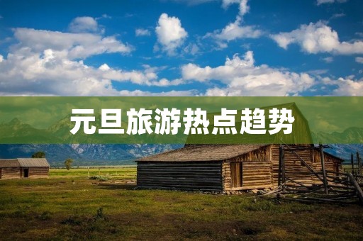 元旦旅游热点趋势 元旦旅游热点趋势
