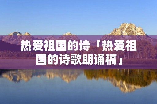 热爱祖国的诗「热爱祖国的诗歌朗诵稿」