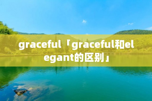 graceful「graceful和elegant的区别」