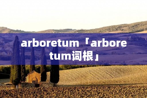 arboretum「arboretum词根」 arboretum「arboretum词根」