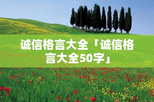 诚信格言大全「诚信格言大全50字」