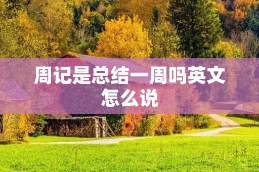 周记是总结一周吗英文怎么说