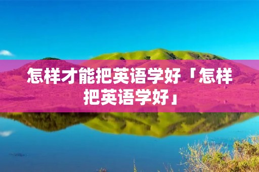 怎样才能把英语学好「怎样把英语学好」