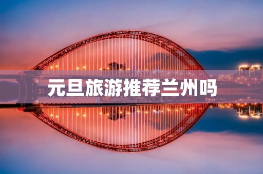 元旦旅游推荐兰州吗