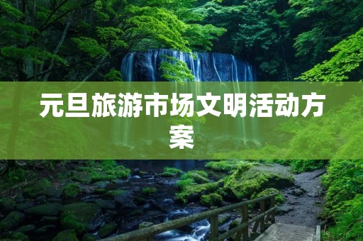 元旦旅游市场文明活动方案 元旦旅游市场文明活动方案