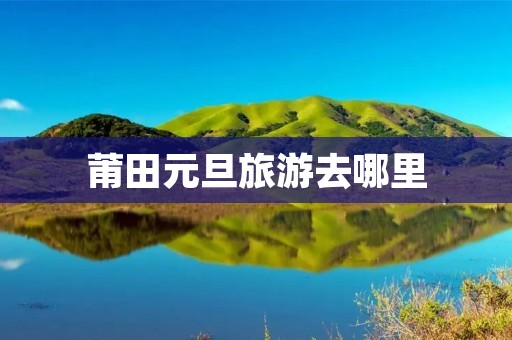 莆田元旦旅游去哪里