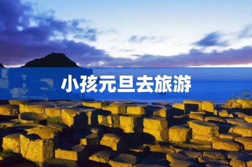 小孩元旦去旅游 小孩元旦去旅游