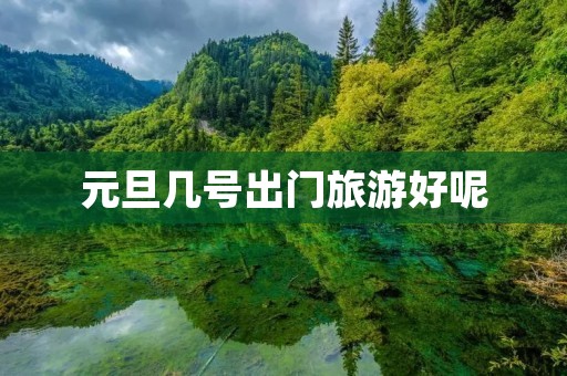 元旦几号出门旅游好呢 元旦几号出门旅游好呢
