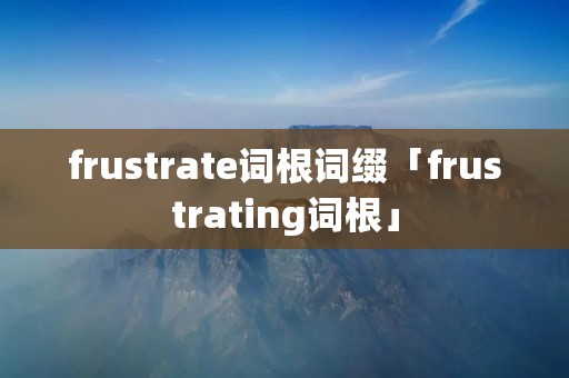 frustrate词根词缀「frustrating词根」