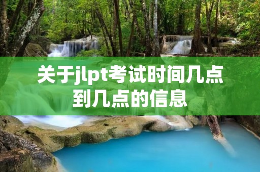 关于jlpt考试时间几点到几点的信息 关于jlpt考试时间几点到几点的信息