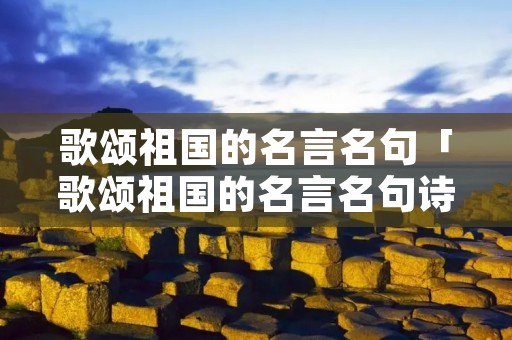歌颂祖国的名言名句「歌颂祖国的名言名句诗词歌赋」 歌颂祖国的名言名句「歌颂祖国的名言名句诗词歌赋」