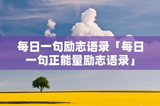 每日一句励志语录「每日一句正能量励志语录」 每日一句励志语录「每日一句正能量励志语录」