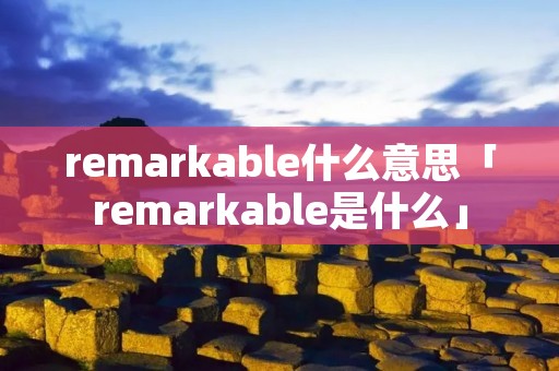 remarkable什么意思「remarkable是什么」