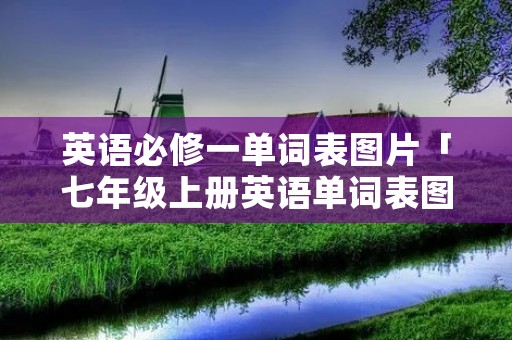 英语必修一单词表图片「七年级上册英语单词表图片」