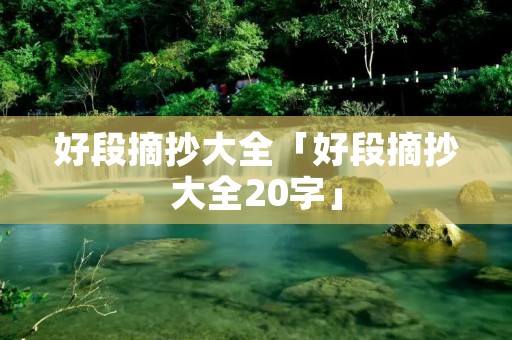 好段摘抄大全「好段摘抄大全20字」 好段摘抄大全「好段摘抄大全20字」